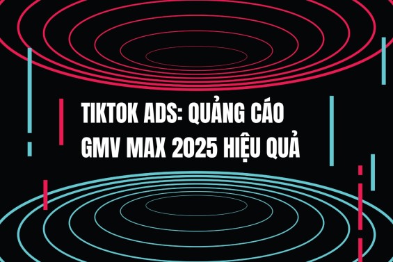 TikTok Ads: Quảng cáo GMV Max TikTok 2025